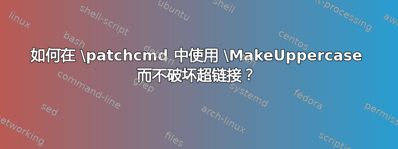 如何在 \patchcmd 中使用 \MakeUppercase 而不破坏超链接？