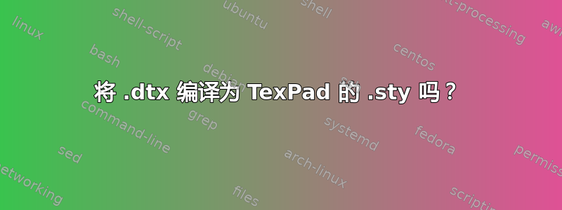 将 .dtx 编译为 TexPad 的 .sty 吗？