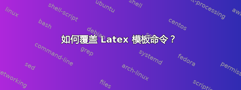 如何覆盖 Latex 模板命令？