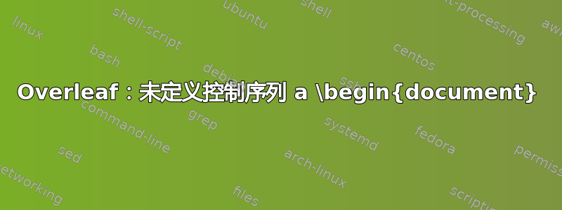 Overleaf：未定义控制序列 a \begin{document}