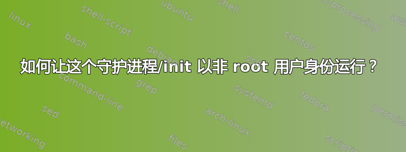 如何让这个守护进程/init 以非 root 用户身份运行？