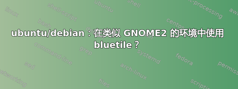 ubuntu/debian：在类似 GNOME2 的环境中使用 bluetile？