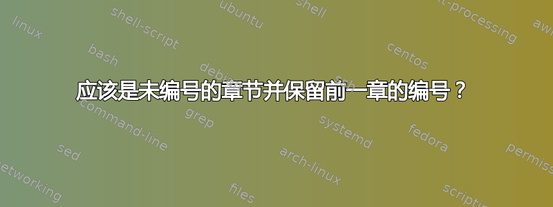 应该是未编号的章节并保留前一章的编号？