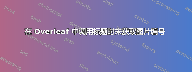 在 Overleaf 中调用标题时未获取图片编号