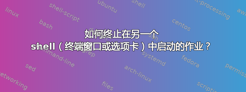 如何终止在另一个 shell（终端窗口或选项卡）中启动的作业？