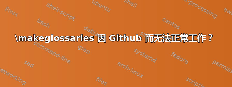 \makeglossaries 因 Github 而无法正常工作？