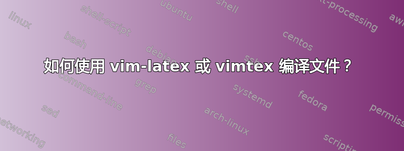 如何使用 vim-latex 或 vimtex 编译文件？