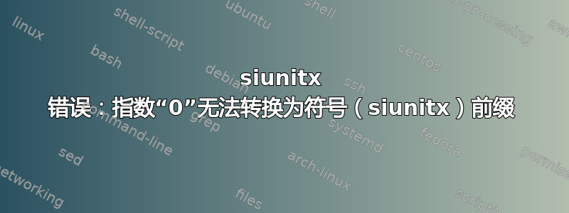 siunitx 错误：指数“0”无法转换为符号（siunitx）前缀