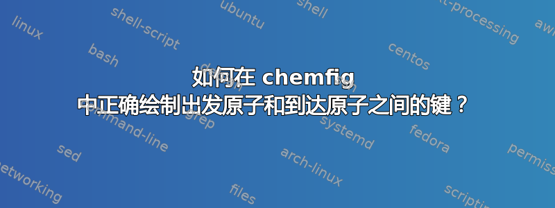 如何在 chemfig 中正确绘制出发原子和到达原子之间的键？