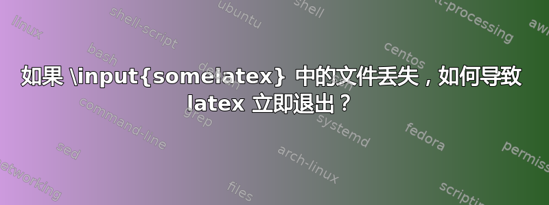 如果 \input{somelatex} 中的文件丢失，如何导致 latex 立即退出？