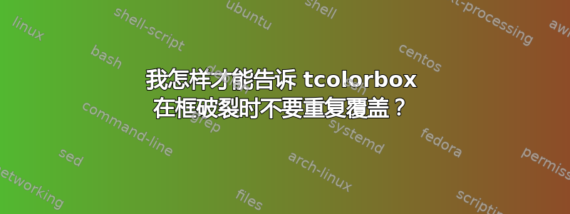 我怎样才能告诉 tcolorbox 在框破裂时不要重复覆盖？