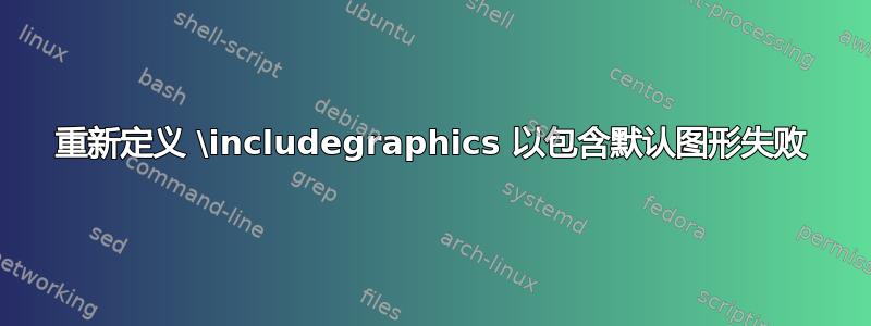 重新定义 \includegraphics 以包含默认图形失败