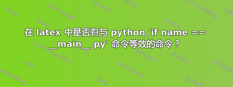 在 latex 中是否有与 python 'if name == __main__.py' 命令等效的命令？