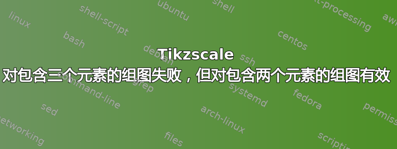 Tikzscale 对包含三个元素的组图失败，但对包含两个元素的组图有效