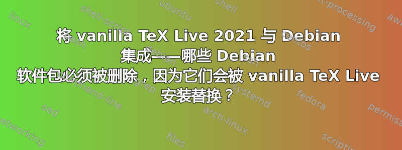 将 vanilla TeX Live 2021 与 Debian 集成——哪些 Debian 软件包必须被删除，因为它们会被 vanilla TeX Live 安装替换？