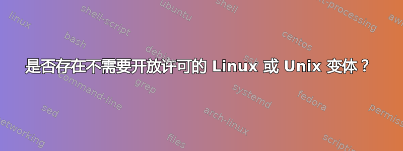 是否存在不需要开放许可的 Linux 或 Unix 变体？