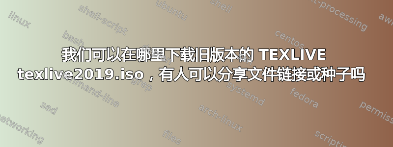 我们可以在哪里下载旧版本的 TEXLIVE texlive2019.iso，有人可以分享文件链接或种子吗 