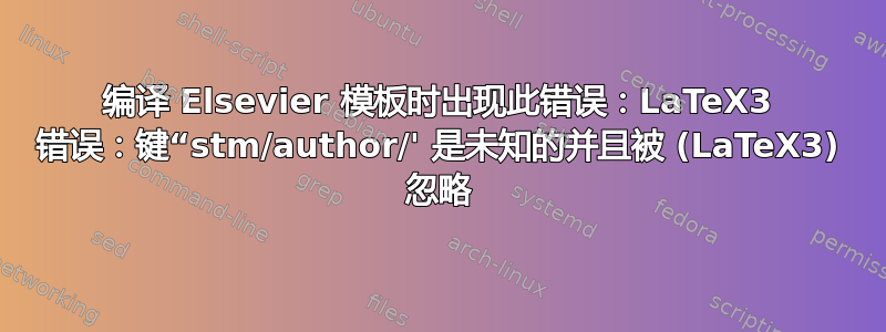 编译 Elsevier 模板时出现此错误：LaTeX3 错误：键“stm/author/' 是未知的并且被 (LaTeX3) 忽略