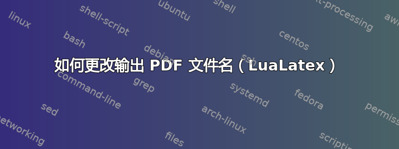 如何更改输出 PDF 文件名（LuaLatex）