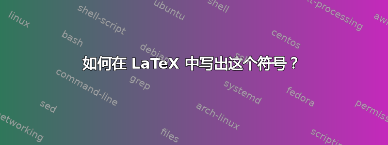 如何在 LaTeX 中写出这个符号？