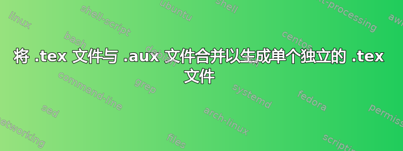 将 .tex 文件与 .aux 文件合并以生成单个独立的 .tex 文件