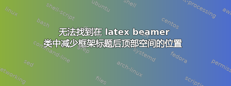 无法找到在 latex beamer 类中减少框架标题后顶部空间的位置 