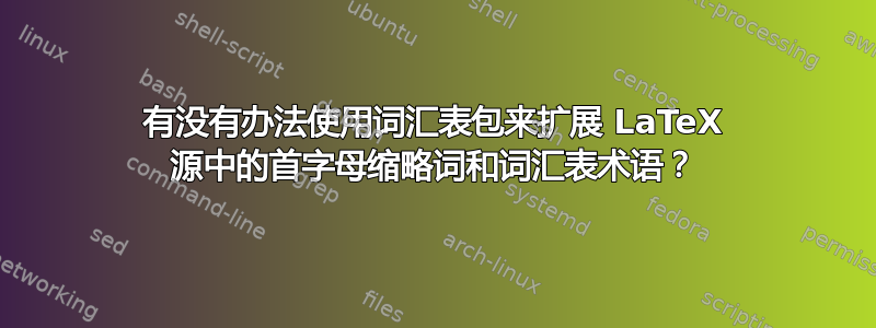 有没有办法使用词汇表包来扩展 LaTeX 源中的首字母缩略词和词汇表术语？