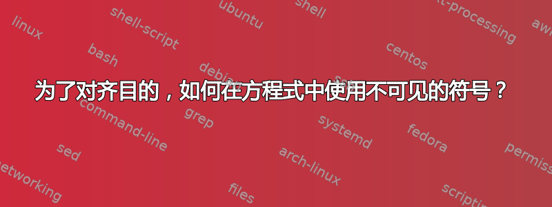 为了对齐目的，如何在方程式中使用不可见的符号？