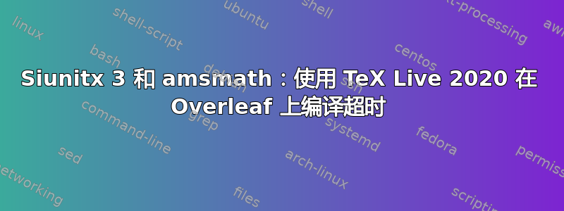 Siunitx 3 和 amsmath：使用 TeX Live 2020 在 Overleaf 上编译超时