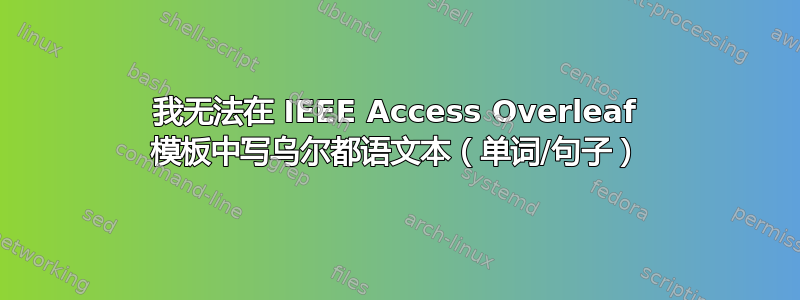 我无法在 IEEE Access Overleaf 模板中写乌尔都语文本（单词/句子）