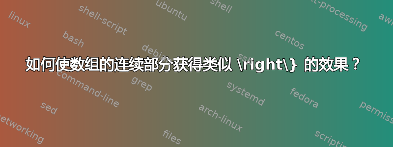 如何使数组的连续部分获得类似 \right\} 的效果？