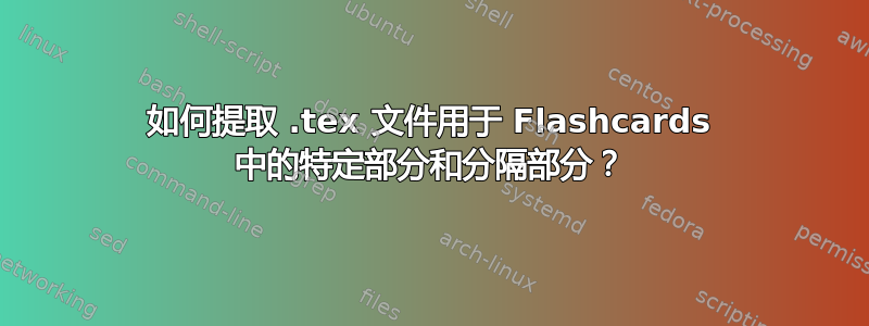 如何提取 .tex 文件用于 Flashcards 中的特定部分和分隔部分？