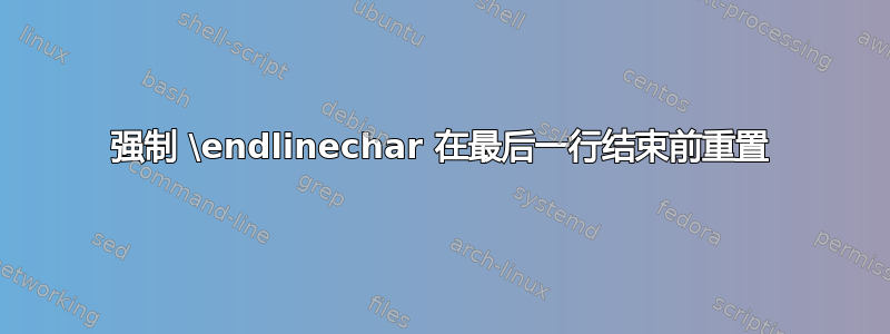 强制 \endlinechar 在最后一行结束前重置