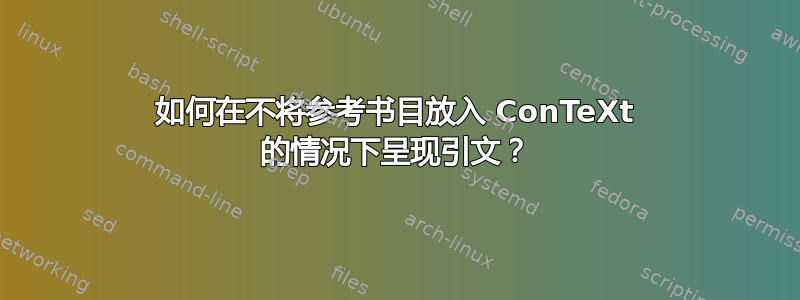 如何在不将参考书目放入 ConTeXt 的情况下呈现引文？