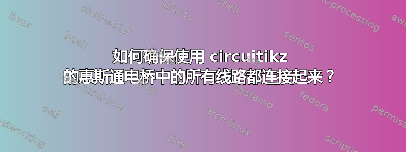 如何确保使用 circuitikz 的惠斯通电桥中的所有线路都连接起来？