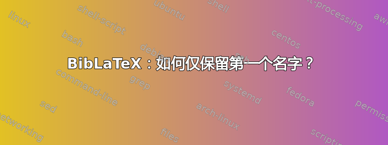 BibLaTeX：如何仅保留第一个名字？