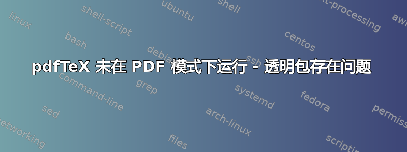 pdfTeX 未在 PDF 模式下运行 - 透明包存在问题