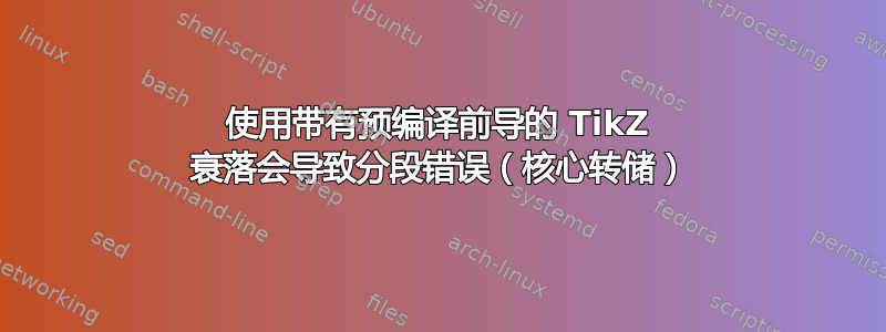 使用带有预编译前导的 TikZ 衰落会导致分段错误（核心转储）