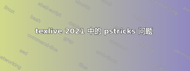 texlive 2021 中的 pstricks 问题