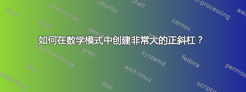 如何在数学模式中创建非常大的正斜杠？