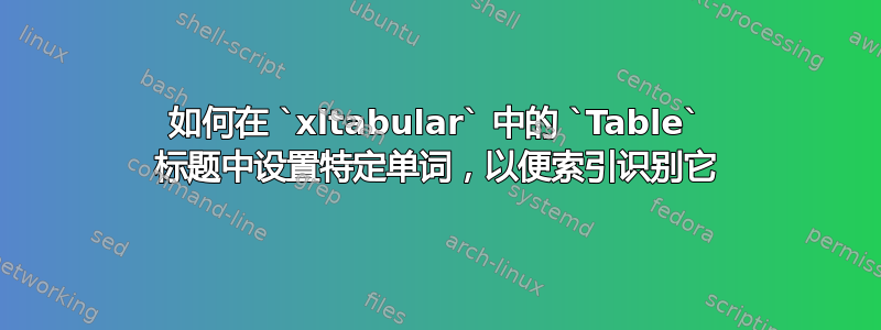 如何在 `xltabular` 中的 `Table` 标题中设置特定单词，以便索引识别它