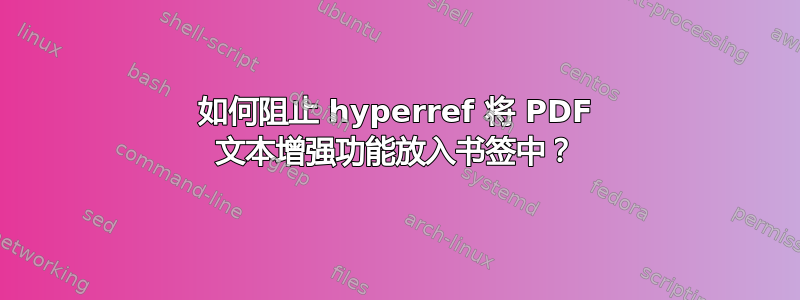 如何阻止 hyperref 将 PDF 文本增强功能放入书签中？