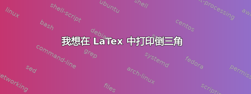 我想在 LaTex 中打印倒三角 