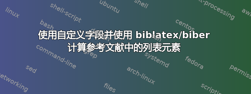 使用自定义字段并使用 biblatex/biber 计算参考文献中的列表元素