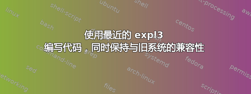 使用最近的 expl3 编写代码，同时保持与旧系统的兼容性