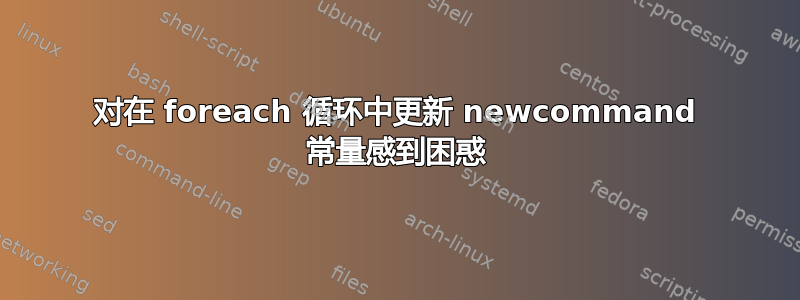 对在 foreach 循环中更新 newcommand 常量感到困惑