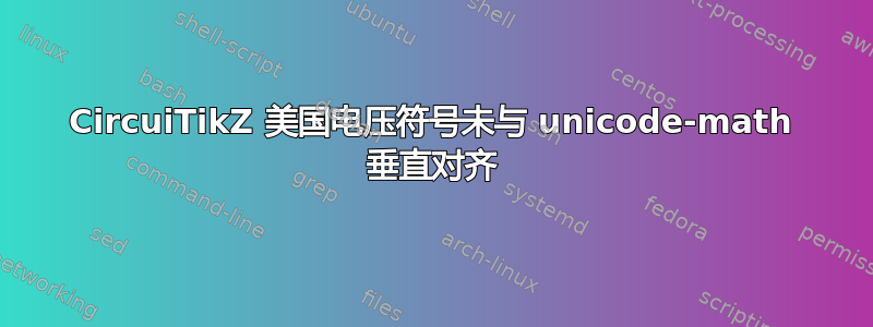 CircuiTikZ 美国电压符号未与 unicode-math 垂直对齐