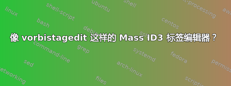 像 vorbistagedit 这样的 Mass ID3 标签编辑器？