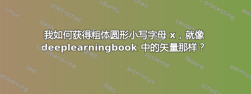 我如何获得粗体圆形小写字母 x，就像 deeplearningbook 中的矢量那样？