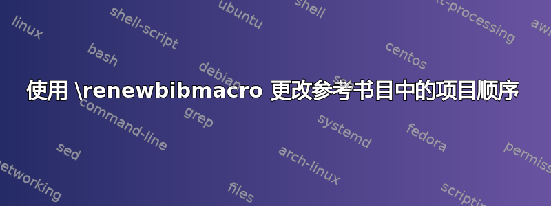 使用 \renewbibmacro 更改参考书目中的项目顺序